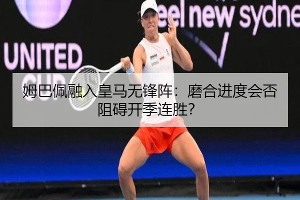 姆巴佩融入皇马无锋阵：磨合进度会否阻碍开季连胜？